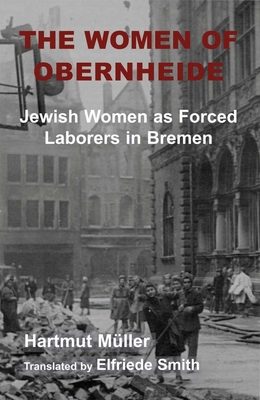 The Women of Obernheide: Jewish Women as Forced Laborers in Bremen, 1944-45 - Muller, Hartmut, and Smith, Elfriede (Translated by)