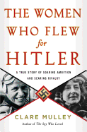 The Women Who Flew for Hitler: A True Story of Soaring Ambition and Searing Rivalry