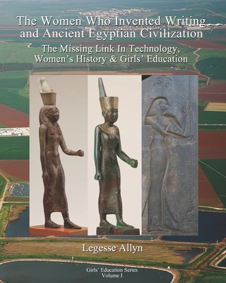 The Women Who Invented Writing and Ancient Egyptian Civilization: The Missing Link In Technology, Women's History & Girls Education - Allyn, Legesse