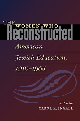 The Women Who Reconstructed American Jewish Education, 1910-1965 - Ingall, Carol K (Editor)