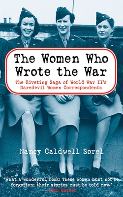 The Women Who Wrote the War: The Compelling Story of the Path-Breaking Women War Correspondents of World War II - Sorel, Nancy Caldwell
