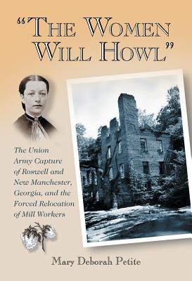 The Women Will Howl: The Union Army Capture of Roswell and New Manchester, Georgia, and the Forced Relocation of Mill Workers - Petite, Mary Deborah