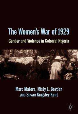 The Women's War of 1929: Gender and Violence in Colonial Nigeria - Matera, Marc, and Bastian, Misty L., and Kent, S. Kingsley