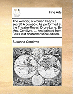 The Wonder, a Woman Keeps a Secret! a Comedy. as Performed at the Theatre-Royal, Drury-Lane. by Mrs. Centlivre. ... and Printed from Bell's Last Characteristical Edition