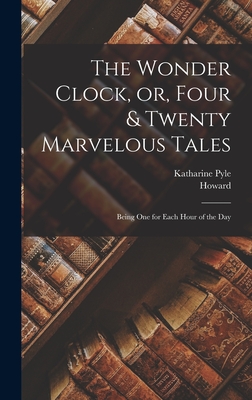 The Wonder Clock, or, Four & Twenty Marvelous Tales: Being One for Each Hour of the Day - Pyle, Howard 1853-1911, and Pyle, Katharine D 1938 (Creator)