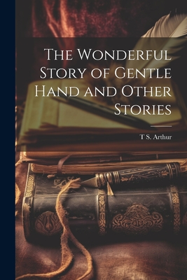 The Wonderful Story of Gentle Hand and Other Stories - Arthur, T S 1809-1885