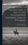 The Wonders of Geyser Land. a Trip to the Yellowstone National Park of Wyoming