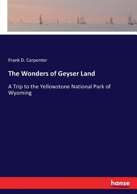 The Wonders of Geyser Land: A Trip to the Yellowstone National Park of Wyoming - Carpenter, Frank D