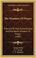 The Wonders of Prayer: A Record of Well Authenticated and Wonderful Answers to Prayer (Classic Reprint)