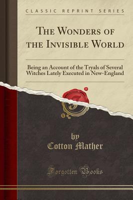 The Wonders of the Invisible World: Being an Account of the Tryals of Several Witches Lately Executed in New-England (Classic Reprint) - Mather, Cotton