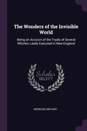 The Wonders of the Invisible World: Being an Account of the Tryals of Several Witches Lately Executed in New-England