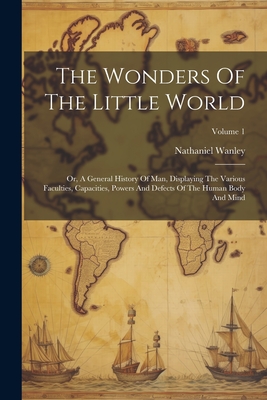 The Wonders Of The Little World: Or, A General History Of Man, Displaying The Various Faculties, Capacities, Powers And Defects Of The Human Body And Mind; Volume 1 - Wanley, Nathaniel