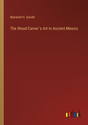 The Wood-Carvers Art in Ancient Mexico - Saville, Marshall H