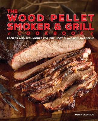 The Wood Pellet Smoker and Grill Cookbook: Recipes and Techniques for the Most Flavorful and Delicious Barbecue - Jautaikis, Peter