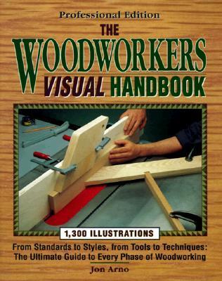 The Woodworkers Visual Handbook: From Standards to Styles, from Tools to Techniques: The Ultimate Guide to Every Phase of Woodworking - Arno, Jon