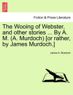 The Wooing of Webster, and Other Stories ... by A. M. (A. Murdoch) [Or Rather, by James Murdoch.] - Murdoch, James A