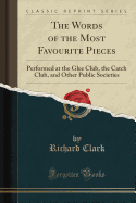 The Words of the Most Favourite Pieces: Performed at the Glee Club, the Catch Club, and Other Public Societies (Classic Reprint)