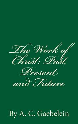 The Work of Christ: Past, Present and Future: By A.C. Gaebelein - Gaebelein, A C