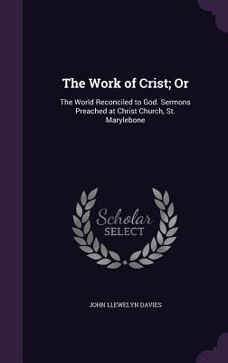 The Work of Crist; Or: The World Reconciled to God. Sermons Preached at Christ Church, St. Marylebone - Davies, John Llewelyn