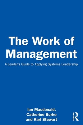 The Work of Management: A Leader's Guide to Applying Systems Leadership - MacDonald, Ian, and Burke, Catherine, and Stewart, Karl