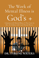 The Work of Mental Illness Is God's +: A Journey with Mental Illness: A True Story by Rev. Dr. Holistic Life Coach Tyrone Waters