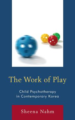 The Work of Play: Child Psychotherapy in Contemporary Korea - Nahm, Sheena