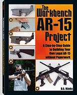 The Workbench AR-15 Project: A Step-By-Step Guide to Building Your Own Legal AR-15 Without Paperwork