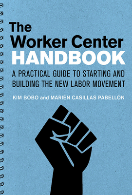 The Worker Center Handbook: A Practical Guide to Starting and Building the New Labor Movement - Bobo, Kim, and Casillas Pabellon, Marien