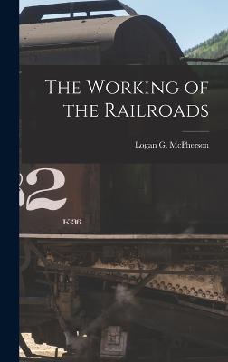 The Working of the Railroads - McPherson, Logan G