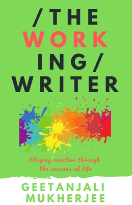 The Working Writer: Staying Creative Through the Seasons of Life - Mukherjee, Geetanjali