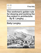 The Workman's Golden Rule for Drawing and Working the Five Orders in Architecture. ... by B. Langley,