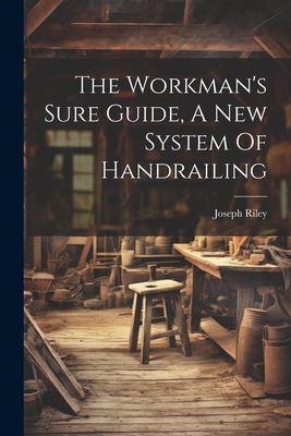 The Workman's Sure Guide, A New System Of Handrailing - Joseph Riley (of Leeds ) (Creator)