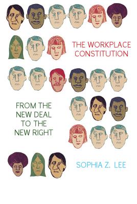 The Workplace Constitution from the New Deal to the New Right - Lee, Sophia Z.