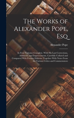 The Works of Alexander Pope, Esq: In Four Volumes Complete. With His Last Corrections, Additions, and Improvements. Carefully Collated and Compared With Former Editions: Together With Notes From the Various Critics and Commentators - Pope, Alexander