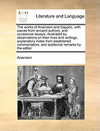 The Works of Anacreon and Sappho, with Pieces from Ancient Authors and Occasional Essays: An Illustrated by Observations on Their Lives and Writings, Explanatory Notes from Established Commentators, and Additional Remarks by the Editor; With the Classic