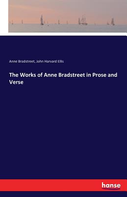 The Works of Anne Bradstreet in Prose and Verse - Bradstreet, Anne, and Ellis, John Harvard