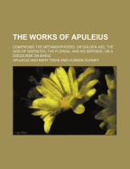 The Works of Apuleius; Comprising the Metamorphoses, or Golden Ass, the God of Socrates, the Florida, and His Defence, or a Discourse on Magic