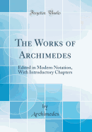 The Works of Archimedes: Edited in Modern Notation, with Introductory Chapters (Classic Reprint)