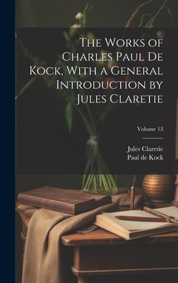 The Works of Charles Paul De Kock, With a General Introduction by Jules Claretie; Volume 13 - Claretie, Jules, and de Kock, Paul