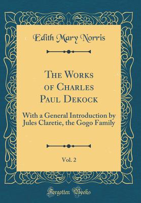 The Works of Charles Paul Dekock, Vol. 2: With a General Introduction by Jules Claretie, the Gogo Family (Classic Reprint) - Norris, Edith Mary