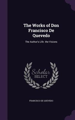 The Works of Don Francisco De Quevedo: The Author's Life. the Visions - de Quevedo, Francisco