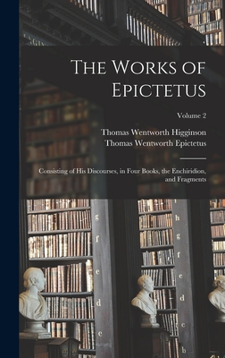 The Works of Epictetus: Consisting of His Discourses, in Four Books, the Enchiridion, and Fragments; Volume 2 - Higginson, Thomas Wentworth, and Epictetus, Thomas Wentworth