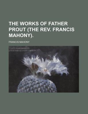 The Works of Father Prout (the REV. Francis Mahony) - Mahony, Francis Sylvester