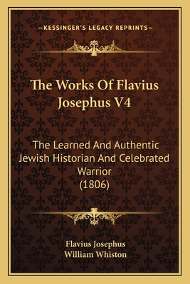 The Works of Flavius Josephus V4: The Learned and Authentic Jewish Historian and Celebrated Warrior (1806) - Josephus, Flavius, and Whiston, William (Translated by)