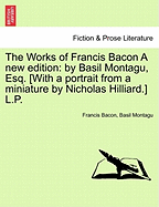 The Works of Francis Bacon a New Edition: By Basil Montagu, Esq. [With a Portrait from a Miniature by Nicholas Hilliard.] L.P.