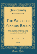 The Works of Francis Bacon, Vol. 6: Baron of Verulam, Viscount St. Alban, and Lord High Chancellor of England; Literary and Professional Works (Classic Reprint)