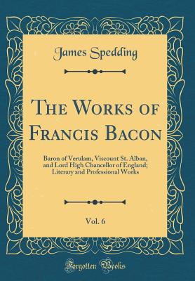 The Works of Francis Bacon, Vol. 6: Baron of Verulam, Viscount St. Alban, and Lord High Chancellor of England; Literary and Professional Works (Classic Reprint) - Spedding, James