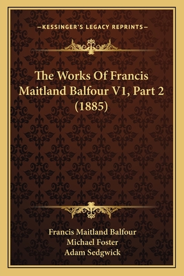 The Works of Francis Maitland Balfour V1, Part 2 (1885) - Balfour, Francis Maitland, and Foster, Michael, Sir (Editor), and Sedgwick, Adam (Editor)