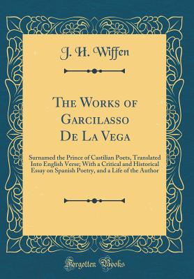 The Works of Garcilasso de la Vega: Surnamed the Prince of Castilian Poets, Translated Into English Verse; With a Critical and Historical Essay on Spanish Poetry, and a Life of the Author (Classic Reprint) - Wiffen, J H