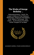 The Works of George Berkeley ...: Philosophical Works, 1734-52: The Analyst. a Defence of Free-Thinking in Mathematics. Reasons for Not Replying to Mr. Walton's Full Answer. Siris. Letters ... on the Virtues of Tar-Water. Farther Thoughts on Tar-Water